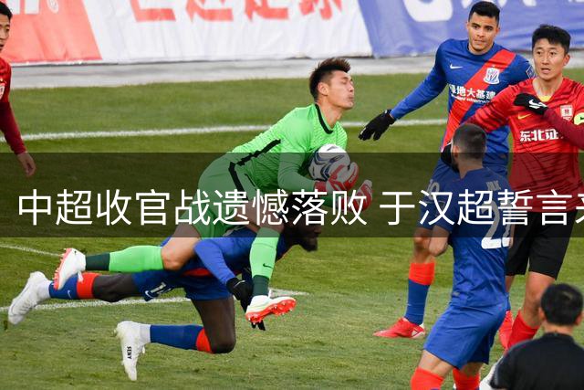 中超收官战遗憾落败 于汉超誓言来年夺冠雪耻
