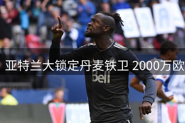 亚特兰大锁定丹麦铁卫 2000万欧元报价克里斯滕森