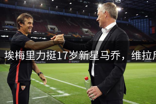 埃梅里力挺17岁新星马乔，维拉斥资千万英镑押注未来之星
