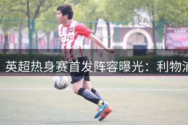 英超热身赛首发阵容曝光：利物浦新援领衔 桑德兰主力尽出