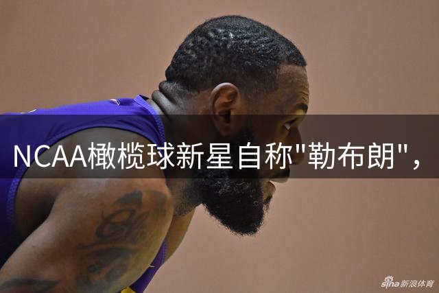 NCAA橄榄球新星自称"勒布朗"，致敬詹姆斯传奇